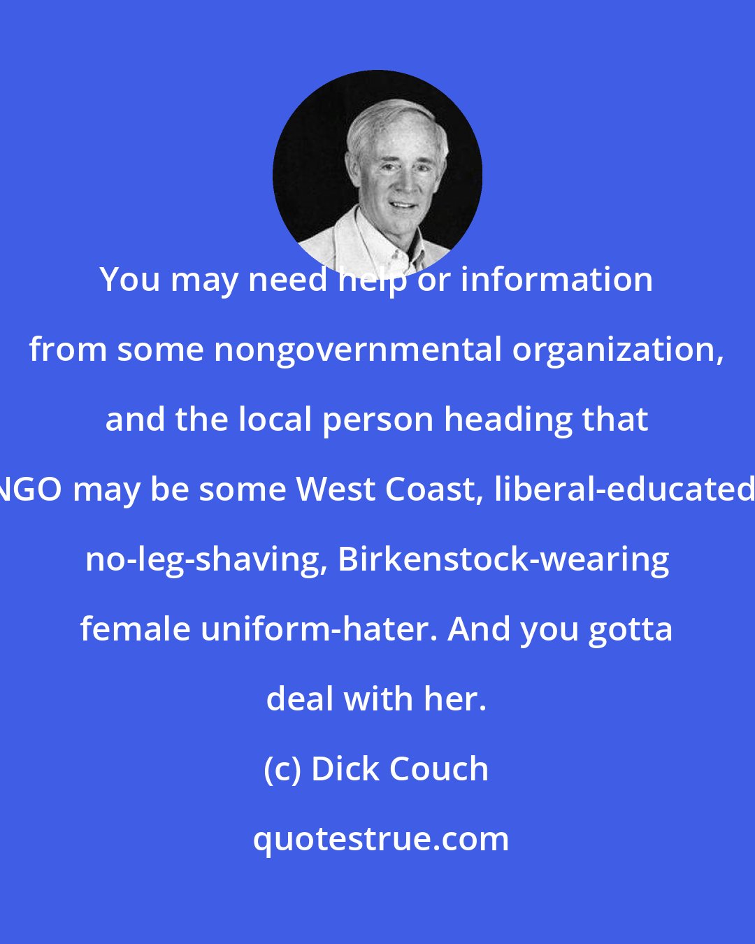Dick Couch: You may need help or information from some nongovernmental organization, and the local person heading that NGO may be some West Coast, liberal-educated, no-leg-shaving, Birkenstock-wearing female uniform-hater. And you gotta deal with her.