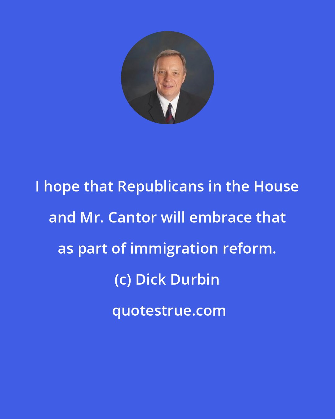 Dick Durbin: I hope that Republicans in the House and Mr. Cantor will embrace that as part of immigration reform.