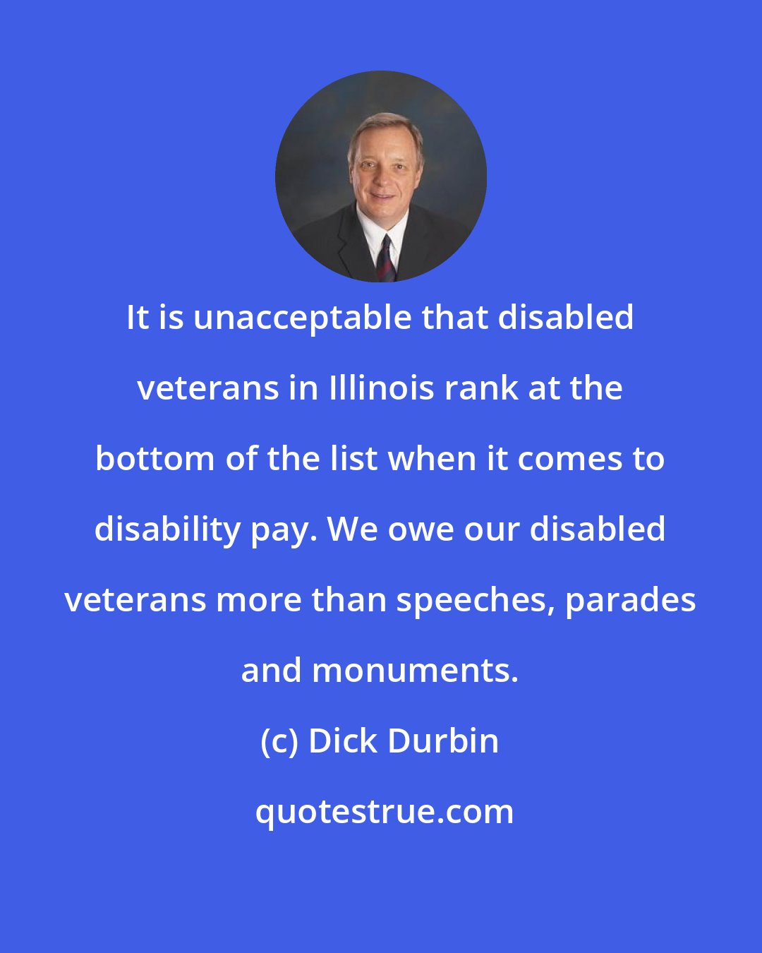 Dick Durbin: It is unacceptable that disabled veterans in Illinois rank at the bottom of the list when it comes to disability pay. We owe our disabled veterans more than speeches, parades and monuments.