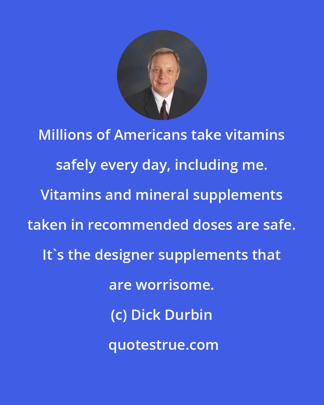 Dick Durbin: Millions of Americans take vitamins safely every day, including me. Vitamins and mineral supplements taken in recommended doses are safe. It's the designer supplements that are worrisome.