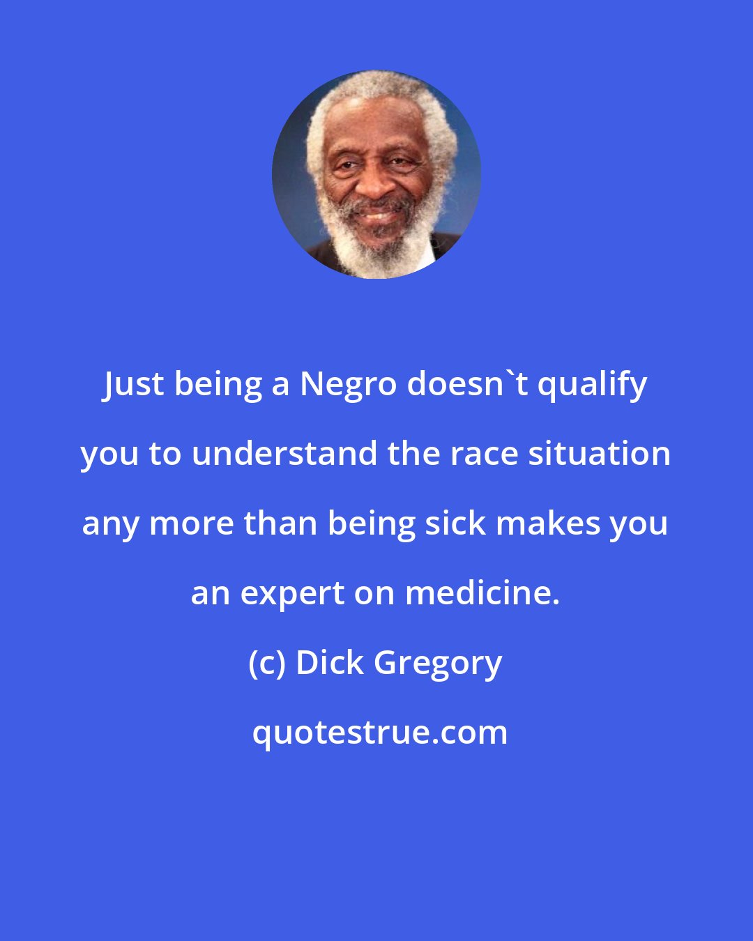 Dick Gregory: Just being a Negro doesn't qualify you to understand the race situation any more than being sick makes you an expert on medicine.