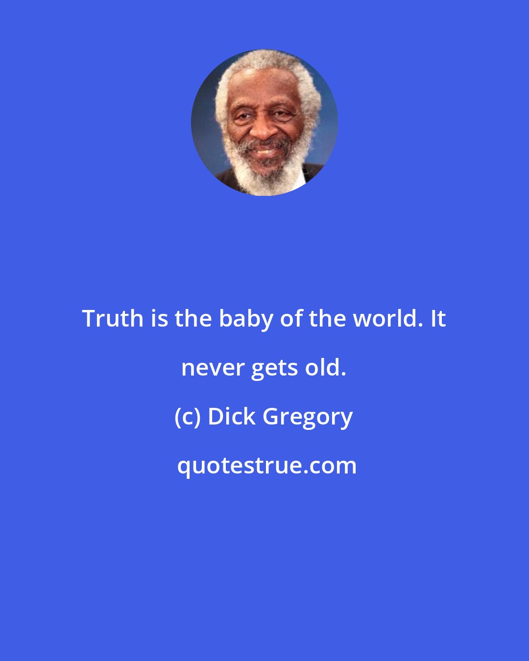 Dick Gregory: Truth is the baby of the world. It never gets old.
