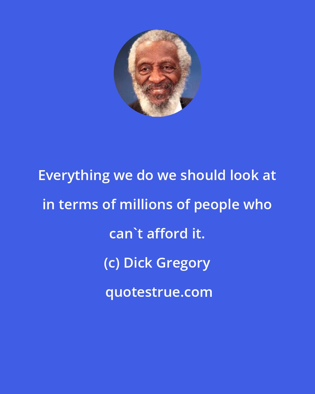 Dick Gregory: Everything we do we should look at in terms of millions of people who can't afford it.