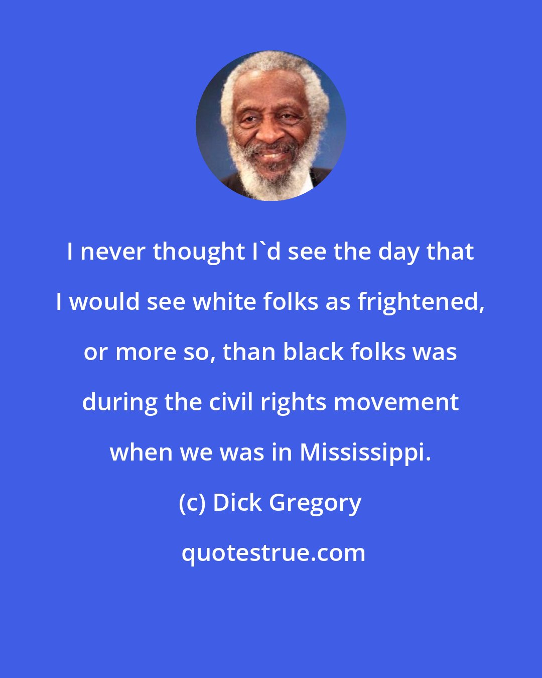 Dick Gregory: I never thought I'd see the day that I would see white folks as frightened, or more so, than black folks was during the civil rights movement when we was in Mississippi.