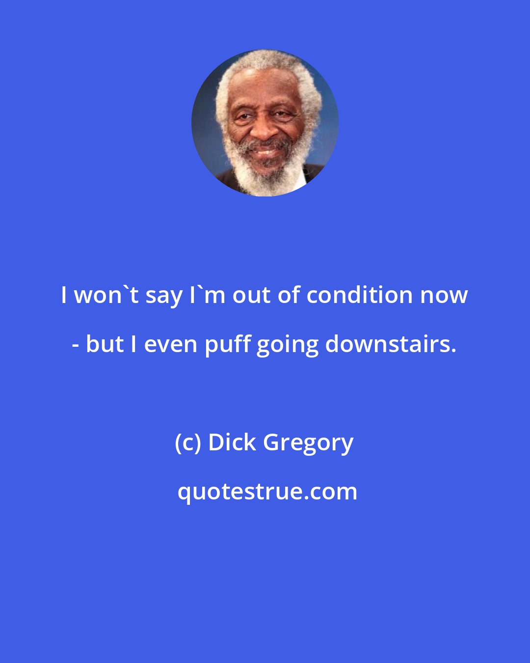 Dick Gregory: I won't say I'm out of condition now - but I even puff going downstairs.