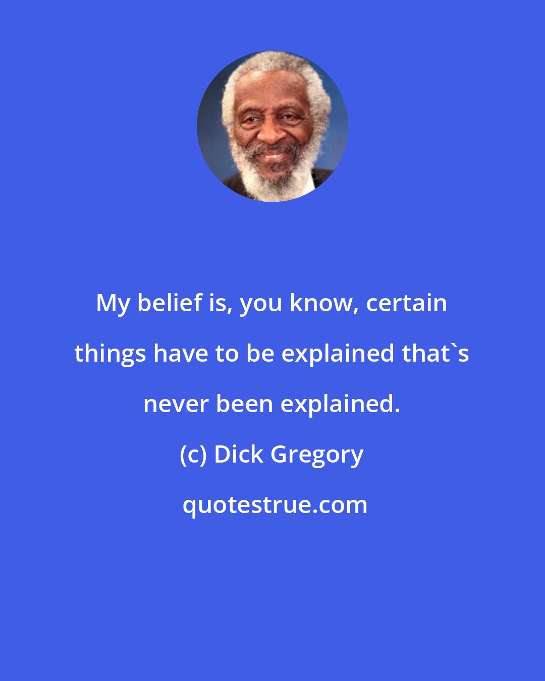 Dick Gregory: My belief is, you know, certain things have to be explained that's never been explained.