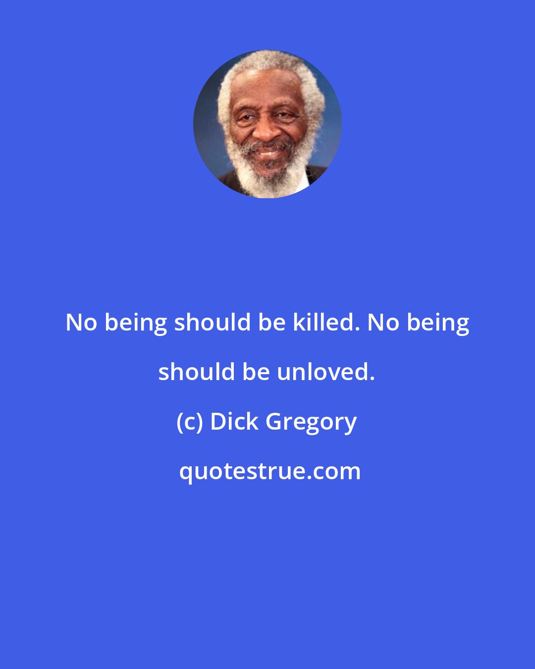 Dick Gregory: No being should be killed. No being should be unloved.