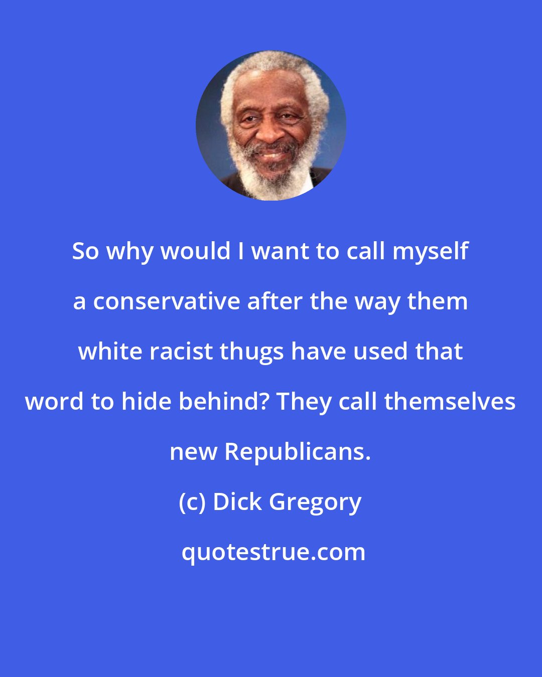 Dick Gregory: So why would I want to call myself a conservative after the way them white racist thugs have used that word to hide behind? They call themselves new Republicans.