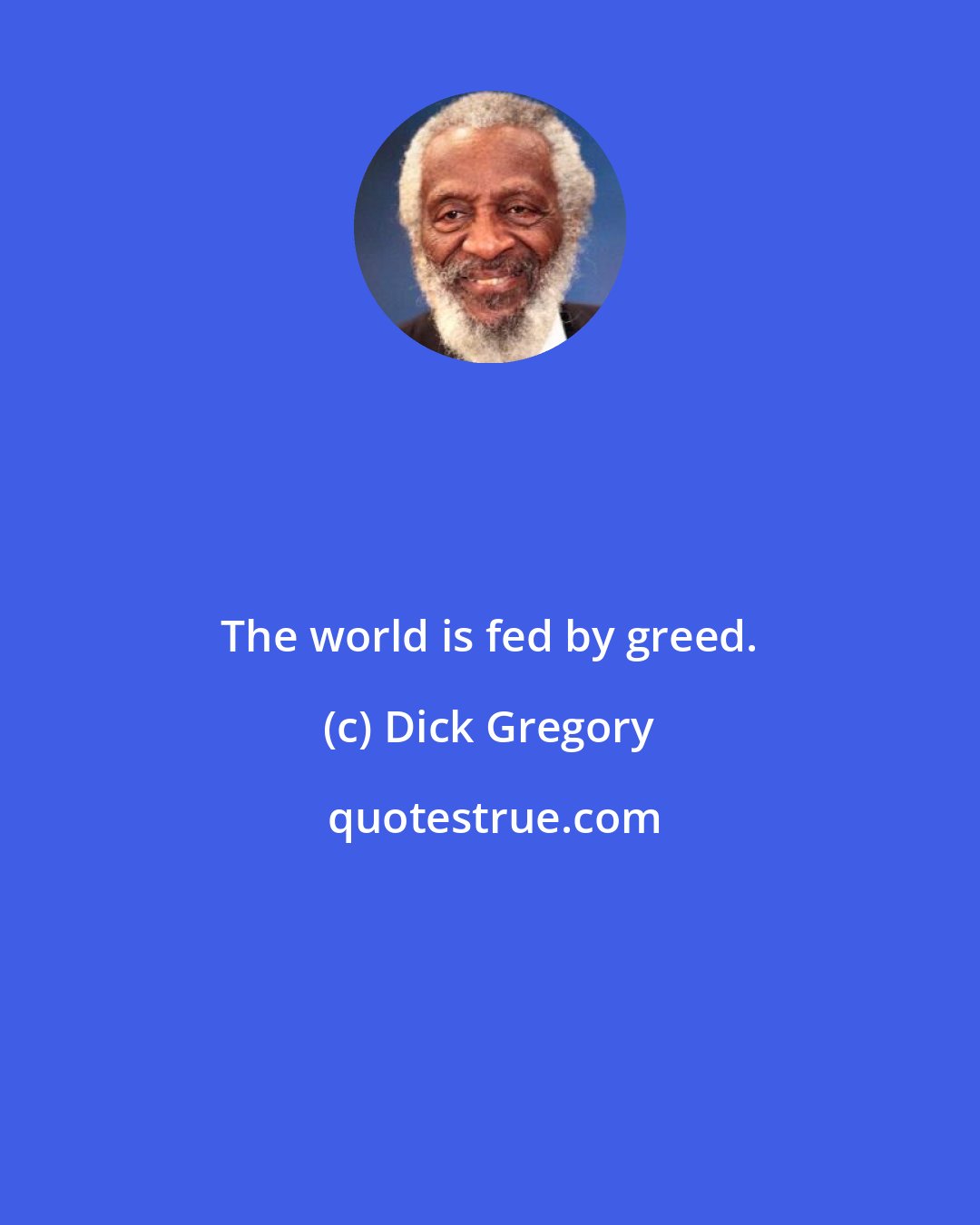 Dick Gregory: The world is fed by greed.