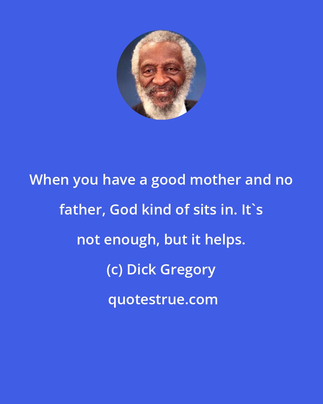 Dick Gregory: When you have a good mother and no father, God kind of sits in. It's not enough, but it helps.
