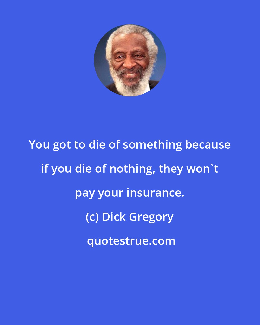 Dick Gregory: You got to die of something because if you die of nothing, they won't pay your insurance.