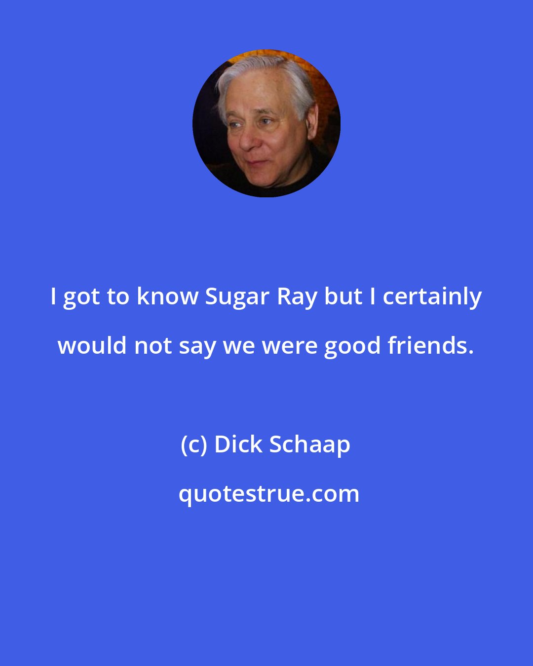 Dick Schaap: I got to know Sugar Ray but I certainly would not say we were good friends.