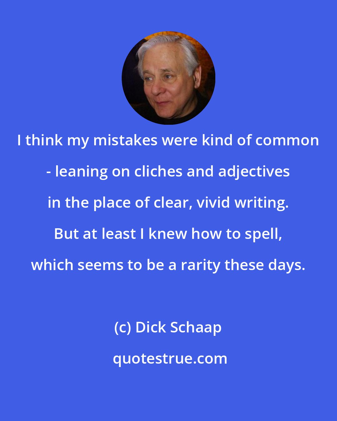 Dick Schaap: I think my mistakes were kind of common - leaning on cliches and adjectives in the place of clear, vivid writing. But at least I knew how to spell, which seems to be a rarity these days.