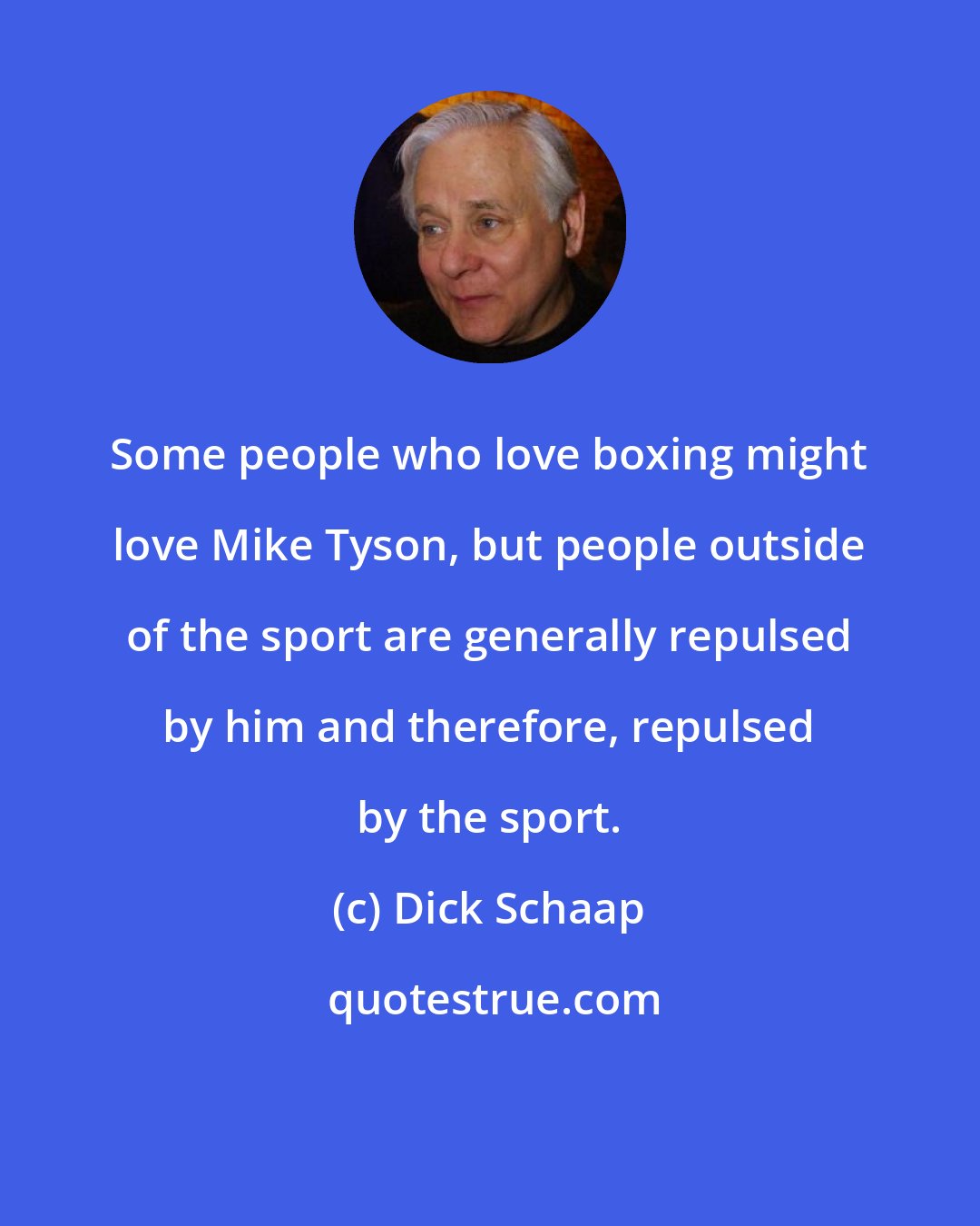 Dick Schaap: Some people who love boxing might love Mike Tyson, but people outside of the sport are generally repulsed by him and therefore, repulsed by the sport.