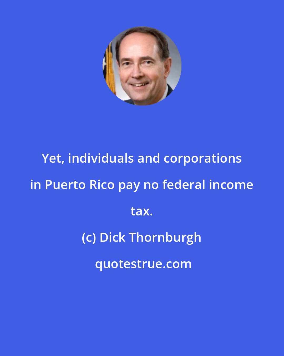Dick Thornburgh: Yet, individuals and corporations in Puerto Rico pay no federal income tax.