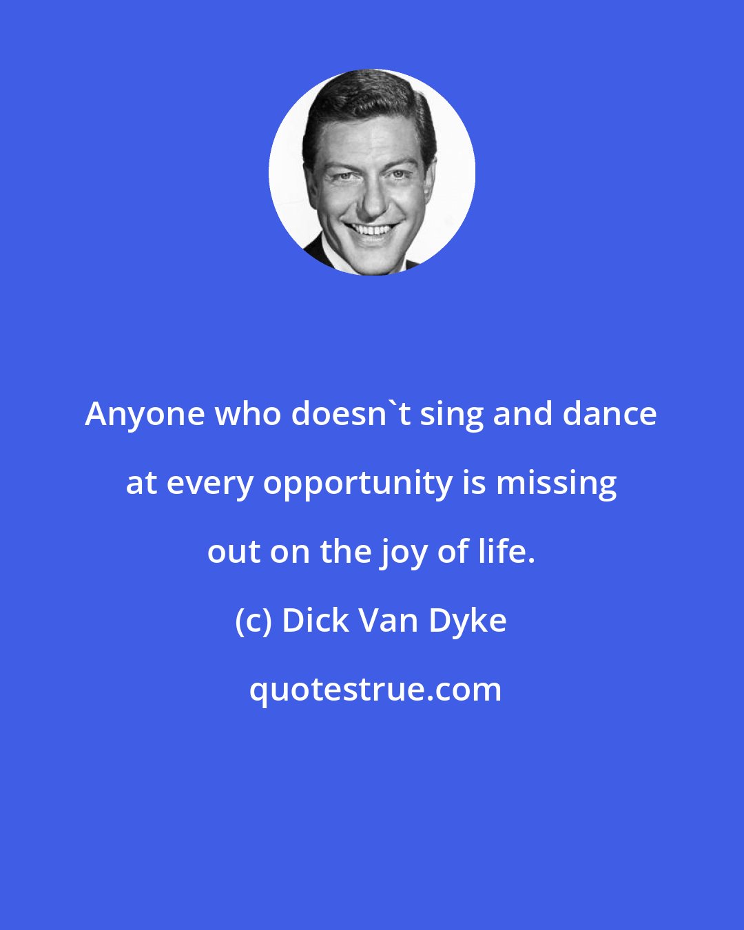 Dick Van Dyke: Anyone who doesn't sing and dance at every opportunity is missing out on the joy of life.