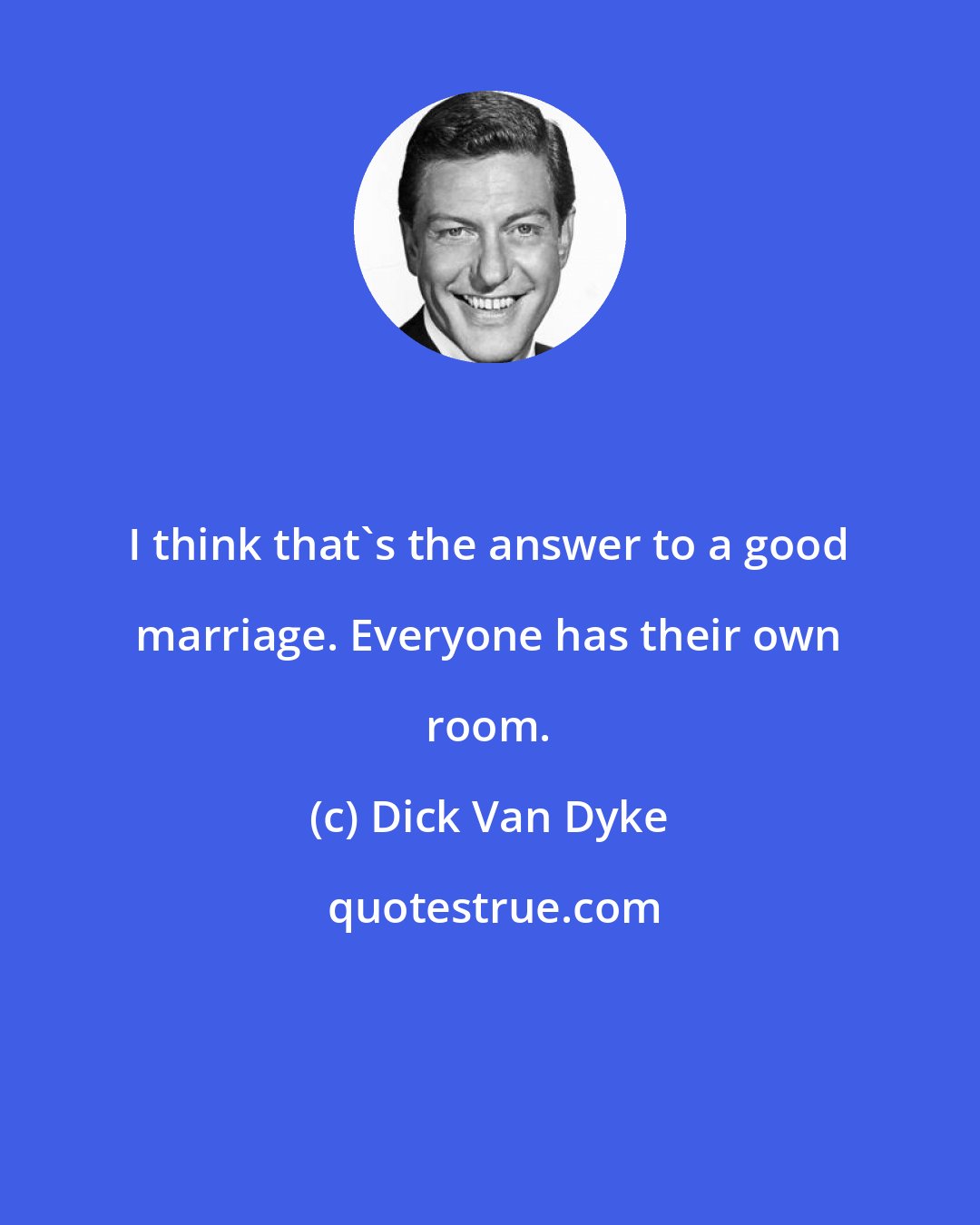 Dick Van Dyke: I think that's the answer to a good marriage. Everyone has their own room.