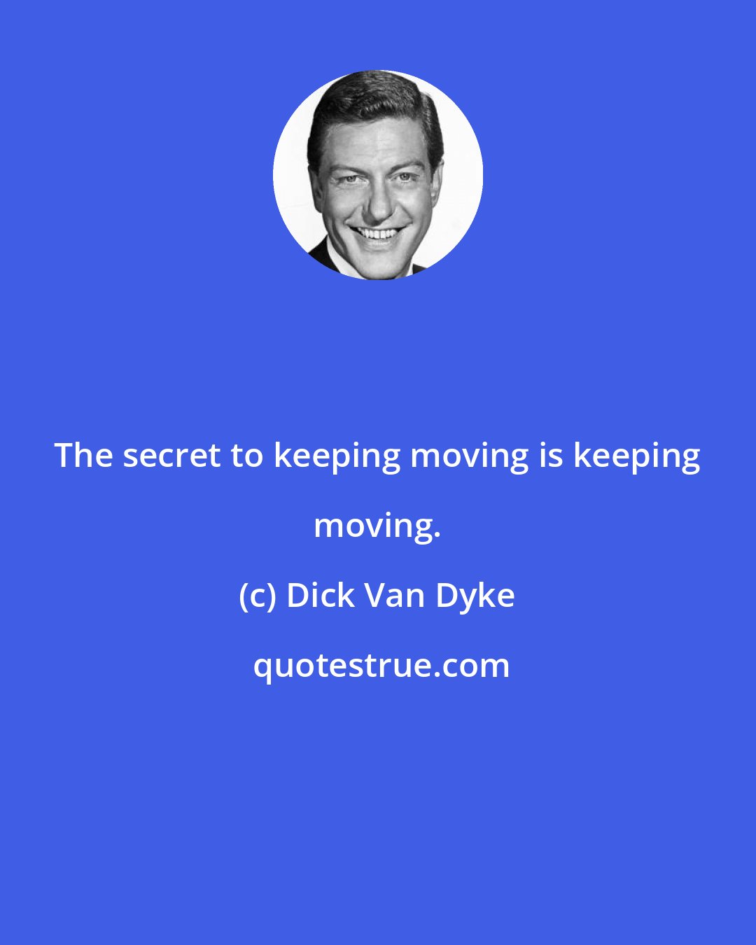 Dick Van Dyke: The secret to keeping moving is keeping moving.