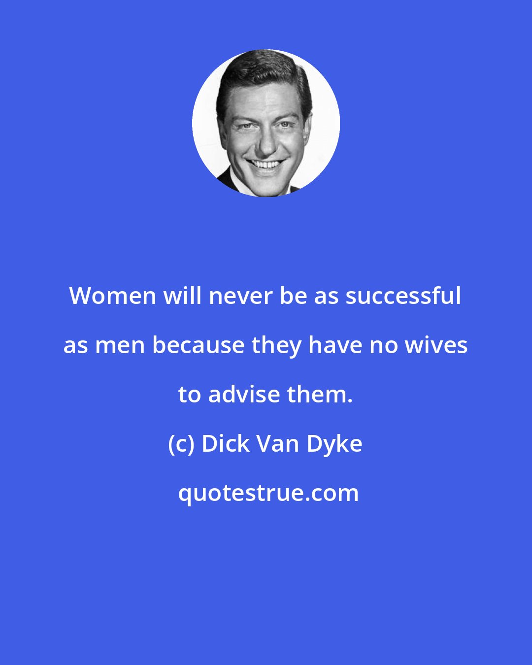 Dick Van Dyke: Women will never be as successful as men because they have no wives to advise them.