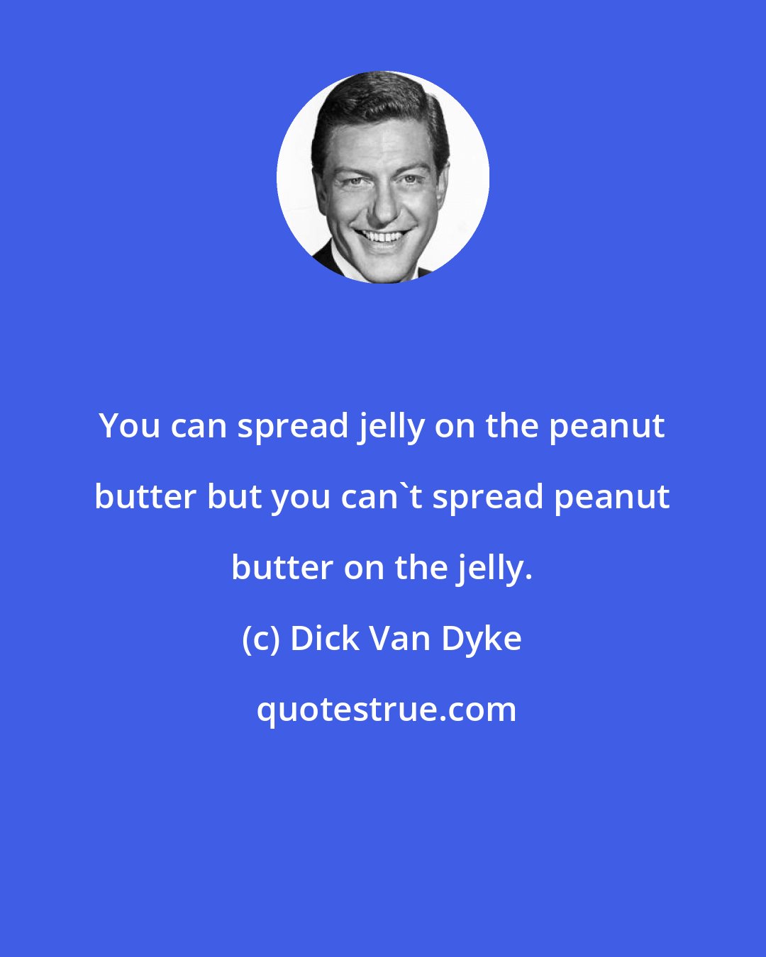 Dick Van Dyke: You can spread jelly on the peanut butter but you can't spread peanut butter on the jelly.