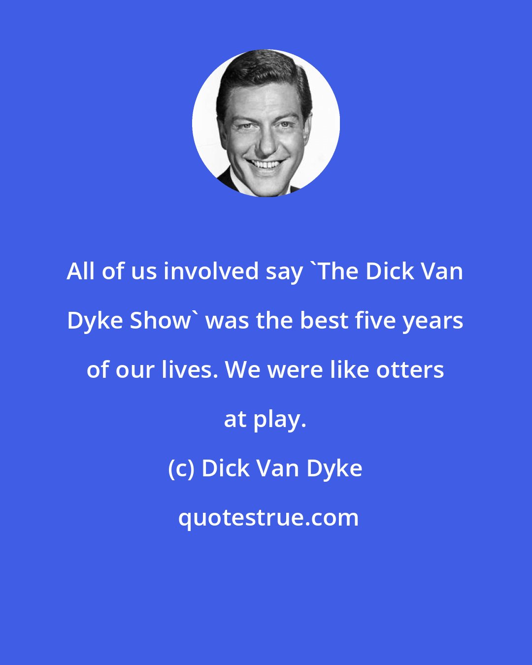 Dick Van Dyke: All of us involved say 'The Dick Van Dyke Show' was the best five years of our lives. We were like otters at play.