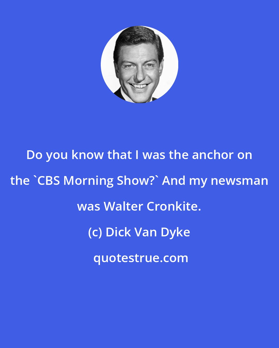 Dick Van Dyke: Do you know that I was the anchor on the 'CBS Morning Show?' And my newsman was Walter Cronkite.