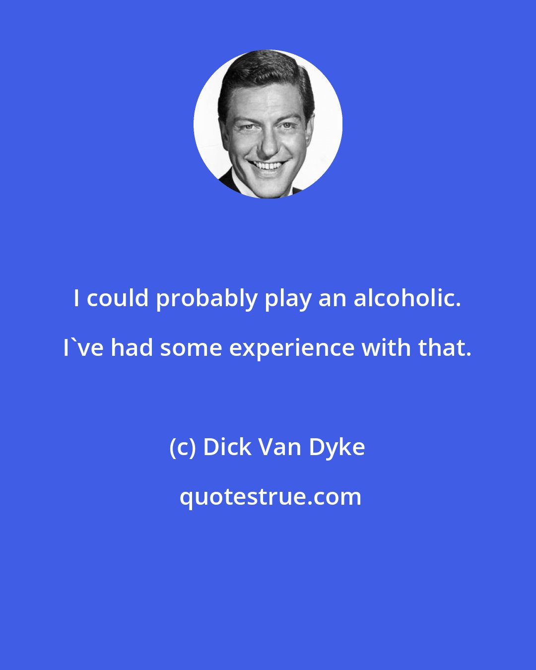 Dick Van Dyke: I could probably play an alcoholic. I've had some experience with that.