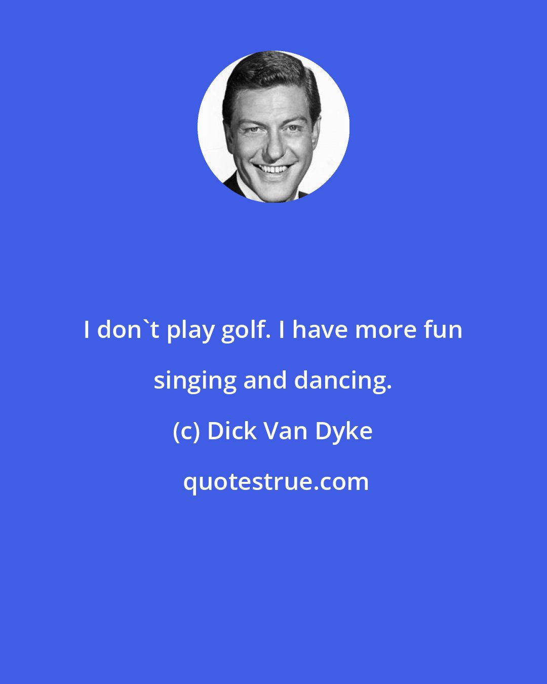 Dick Van Dyke: I don't play golf. I have more fun singing and dancing.