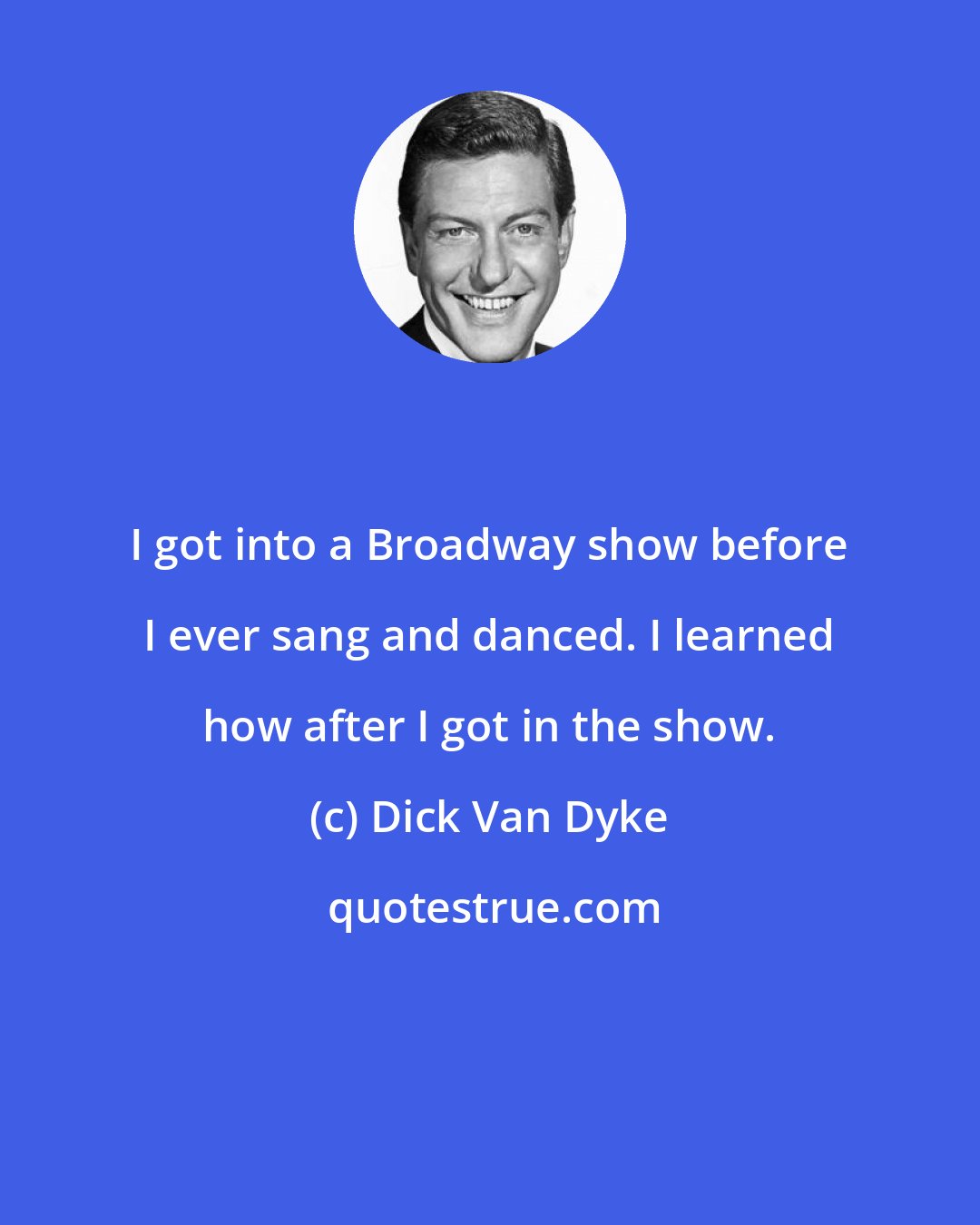 Dick Van Dyke: I got into a Broadway show before I ever sang and danced. I learned how after I got in the show.