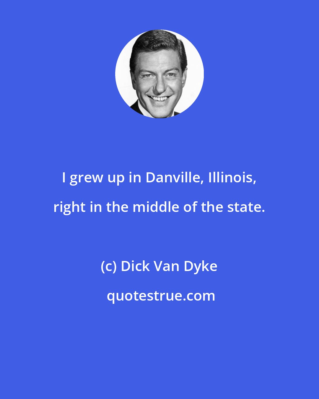 Dick Van Dyke: I grew up in Danville, Illinois, right in the middle of the state.