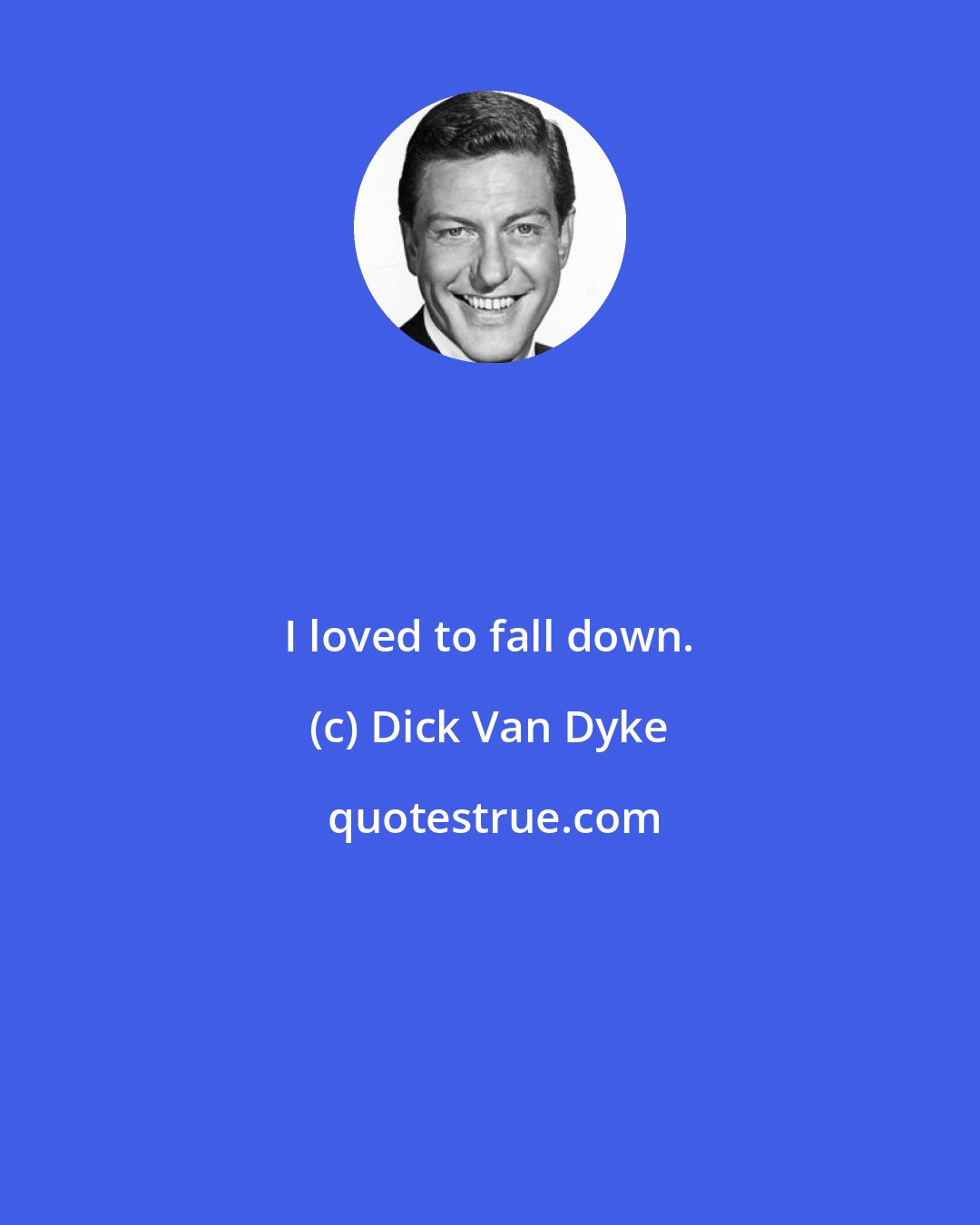 Dick Van Dyke: I loved to fall down.