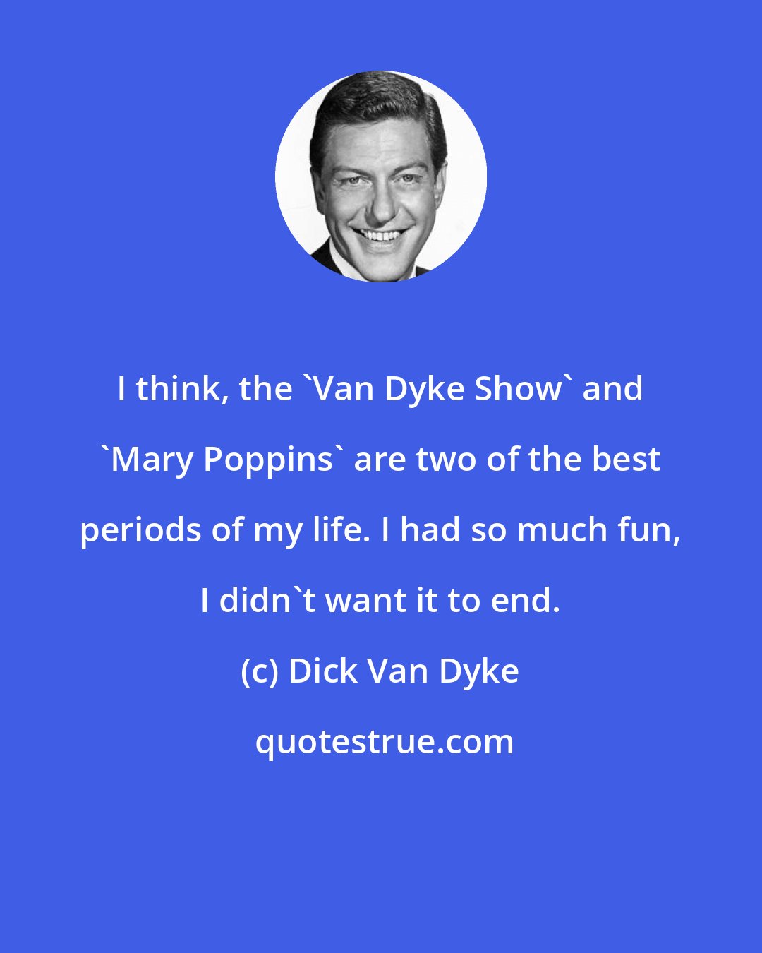 Dick Van Dyke: I think, the 'Van Dyke Show' and 'Mary Poppins' are two of the best periods of my life. I had so much fun, I didn't want it to end.