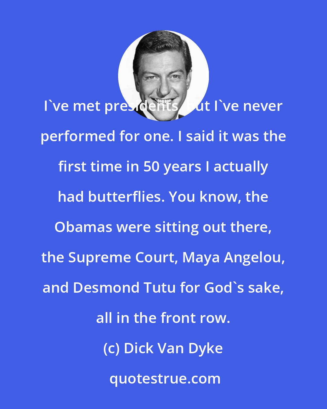 Dick Van Dyke: I've met presidents, but I've never performed for one. I said it was the first time in 50 years I actually had butterflies. You know, the Obamas were sitting out there, the Supreme Court, Maya Angelou, and Desmond Tutu for God's sake, all in the front row.