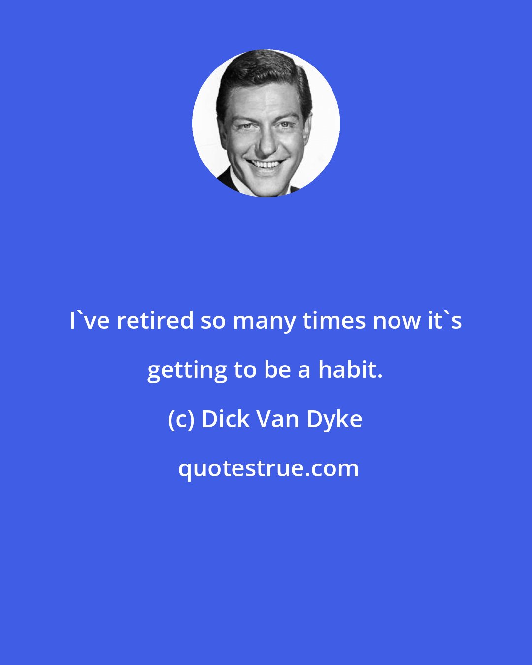 Dick Van Dyke: I've retired so many times now it's getting to be a habit.