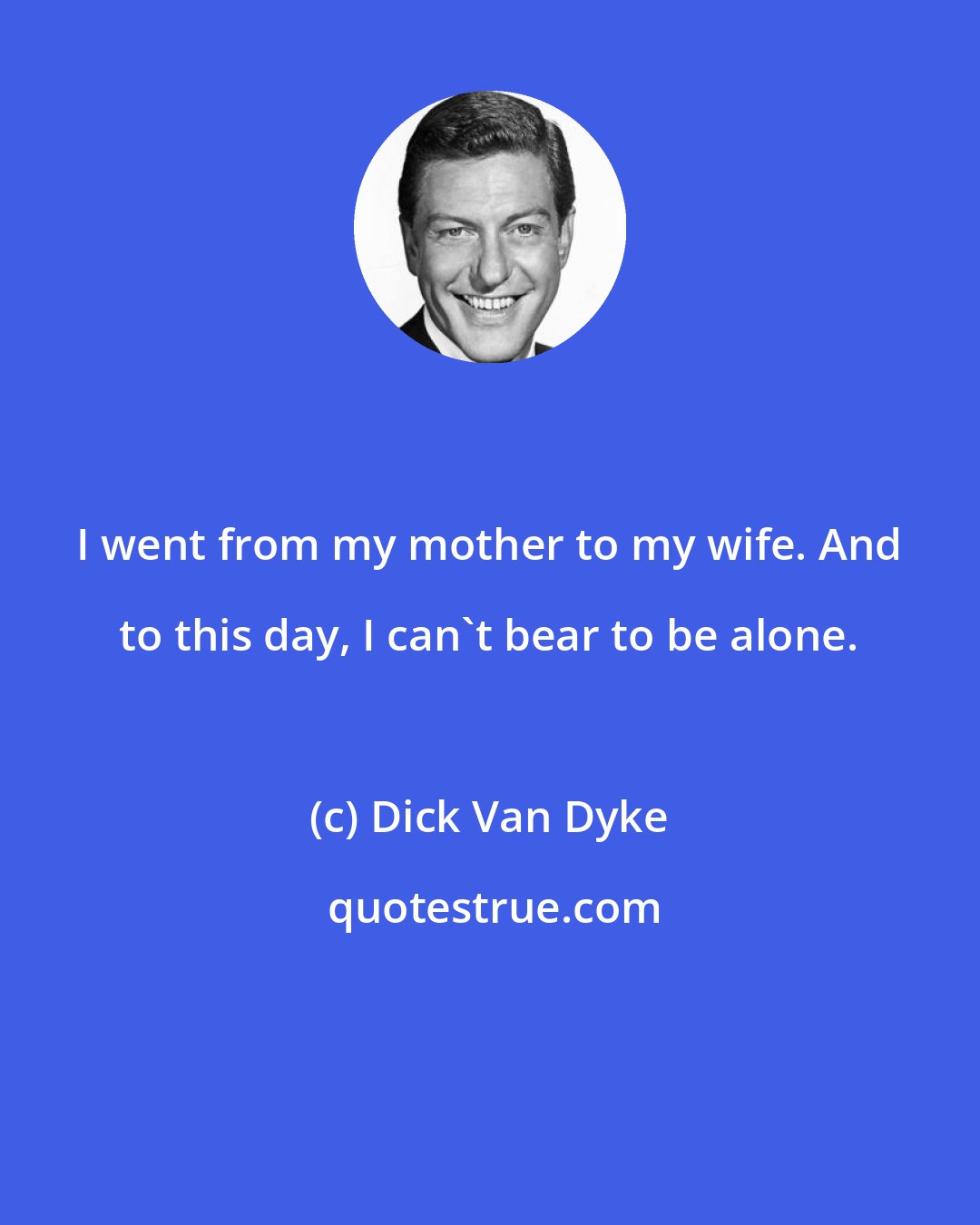 Dick Van Dyke: I went from my mother to my wife. And to this day, I can't bear to be alone.