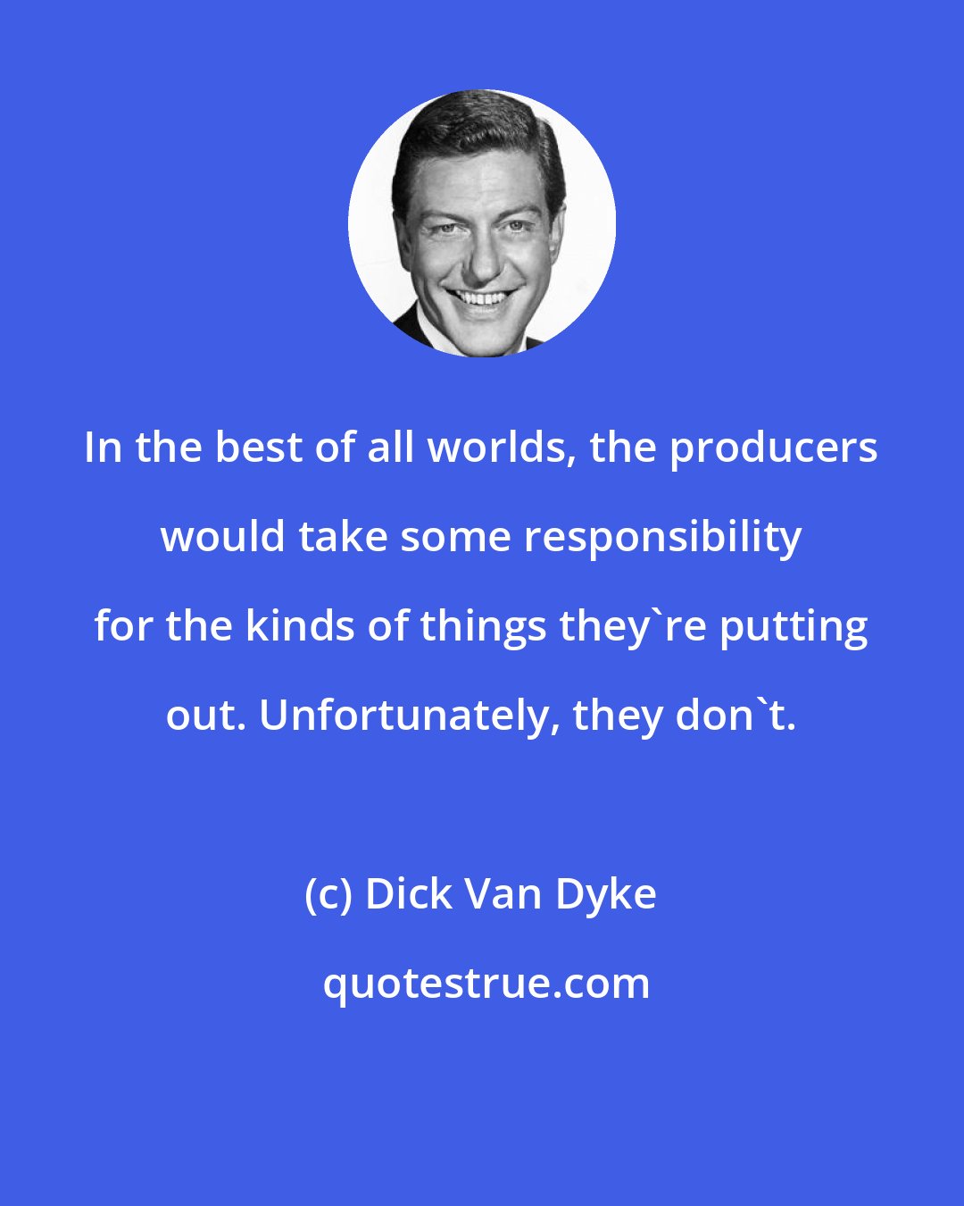 Dick Van Dyke: In the best of all worlds, the producers would take some responsibility for the kinds of things they're putting out. Unfortunately, they don't.