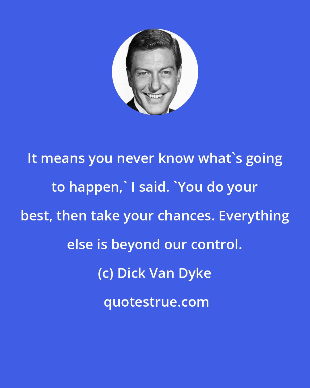 Dick Van Dyke: It means you never know what's going to happen,' I said. 'You do your best, then take your chances. Everything else is beyond our control.