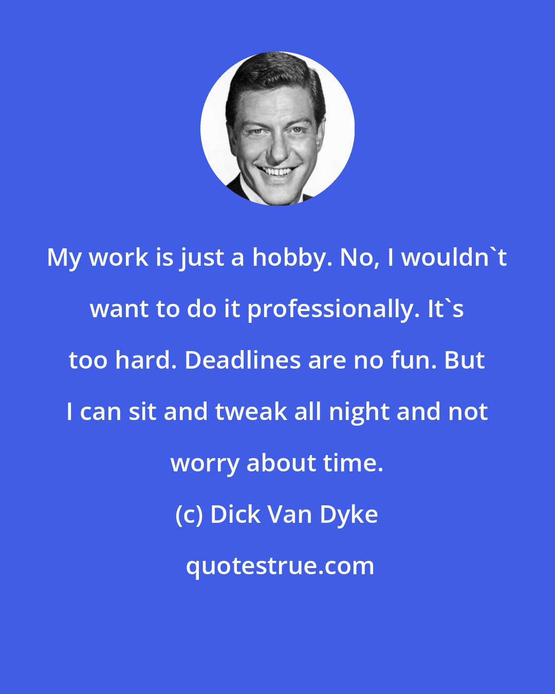 Dick Van Dyke: My work is just a hobby. No, I wouldn't want to do it professionally. It's too hard. Deadlines are no fun. But I can sit and tweak all night and not worry about time.