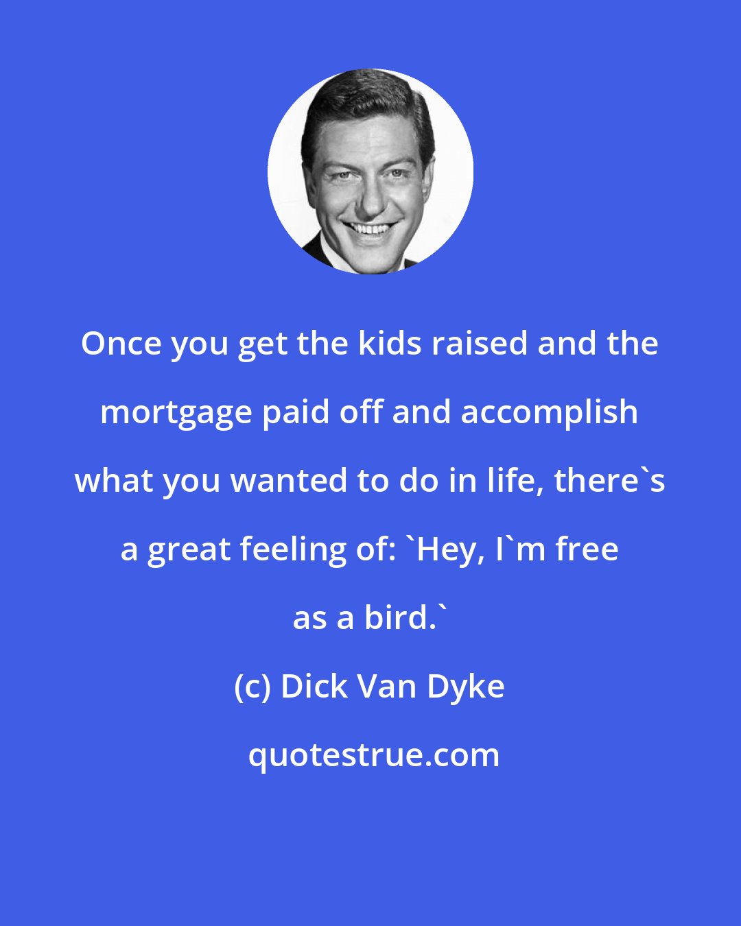 Dick Van Dyke: Once you get the kids raised and the mortgage paid off and accomplish what you wanted to do in life, there's a great feeling of: 'Hey, I'm free as a bird.'