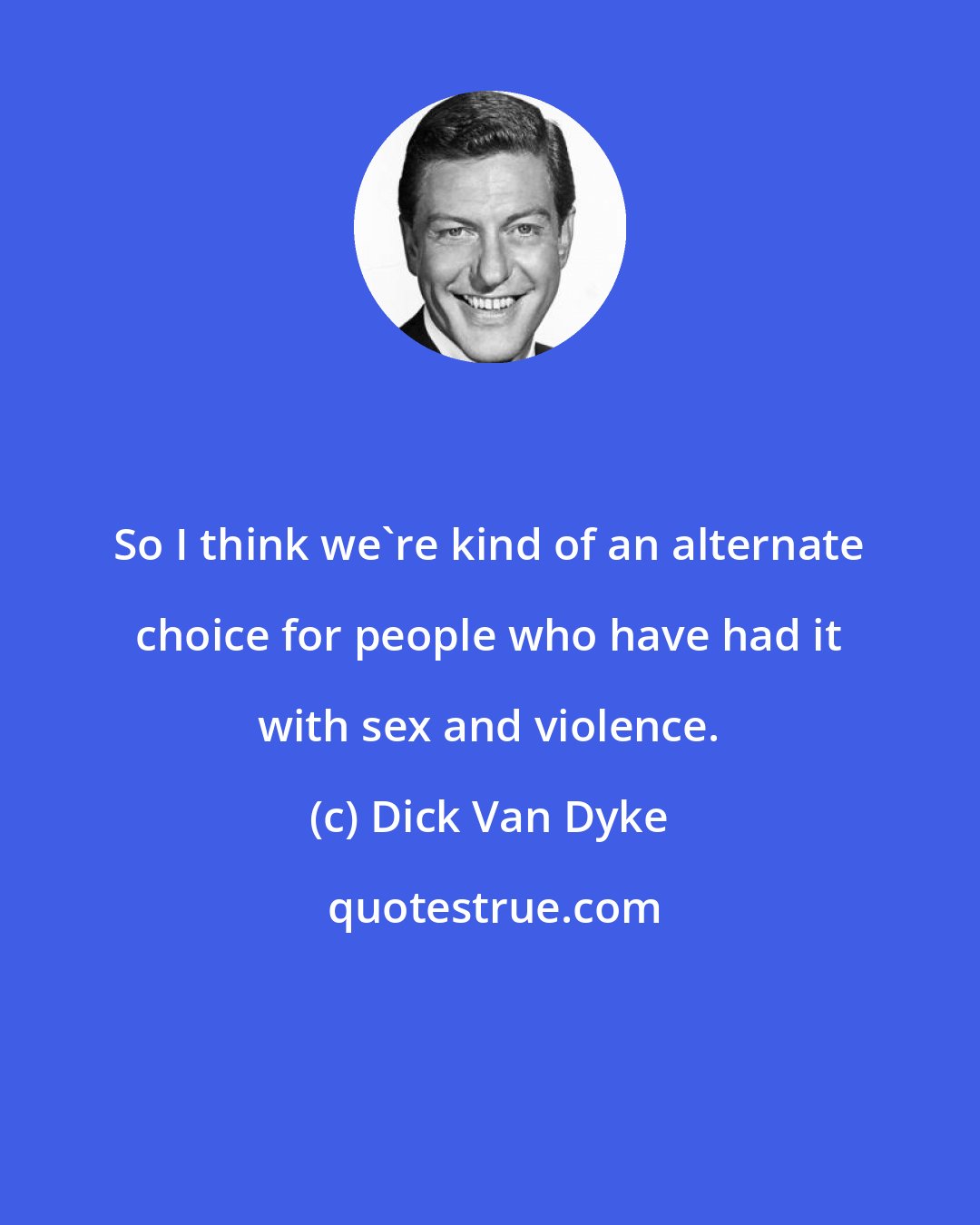 Dick Van Dyke: So I think we're kind of an alternate choice for people who have had it with sex and violence.