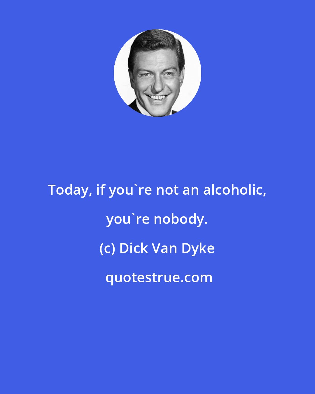 Dick Van Dyke: Today, if you're not an alcoholic, you're nobody.