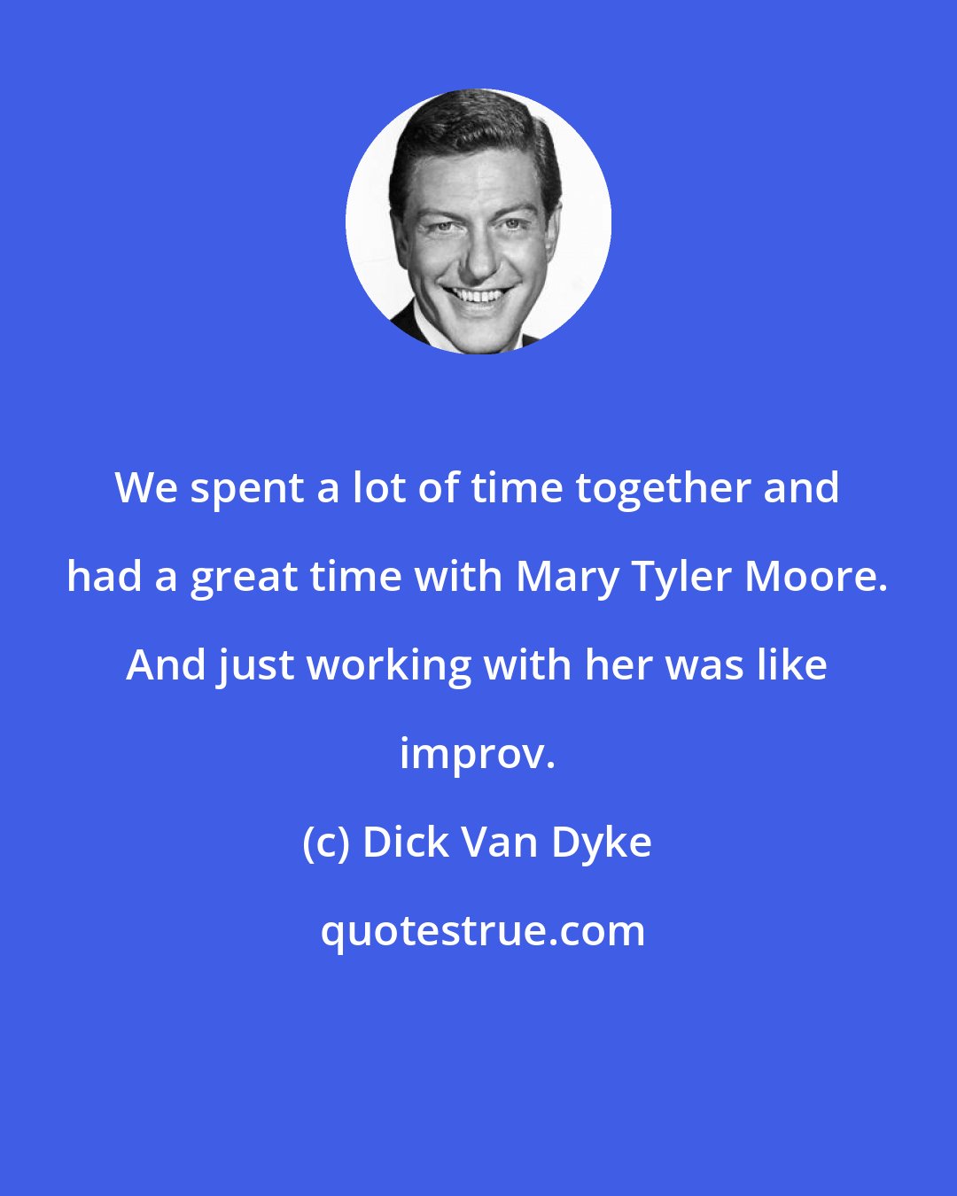 Dick Van Dyke: We spent a lot of time together and had a great time with Mary Tyler Moore. And just working with her was like improv.