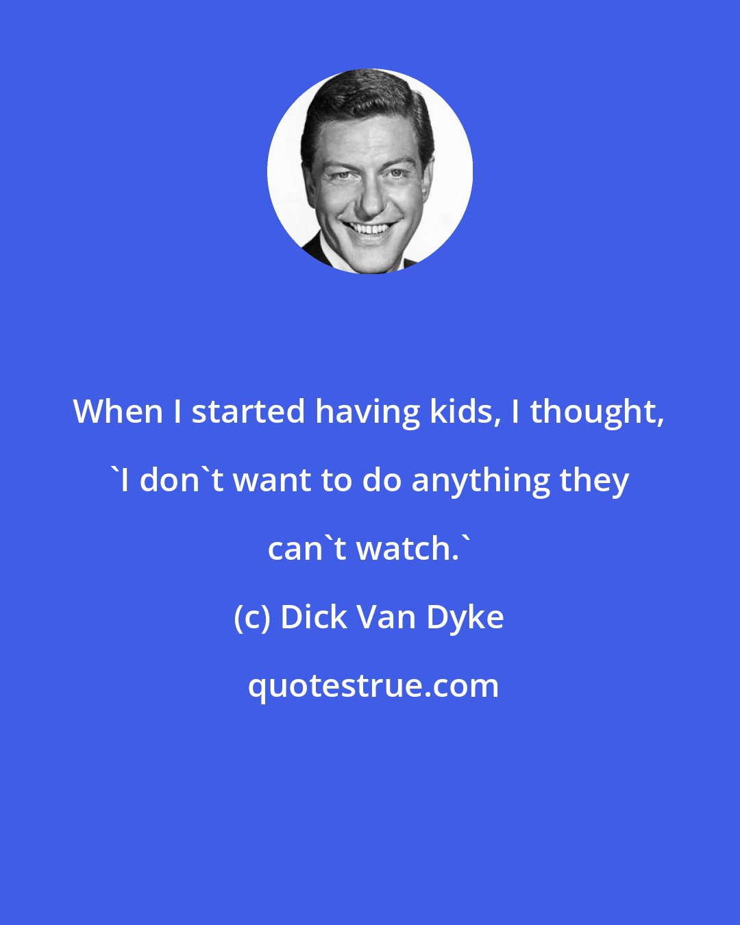 Dick Van Dyke: When I started having kids, I thought, 'I don't want to do anything they can't watch.'