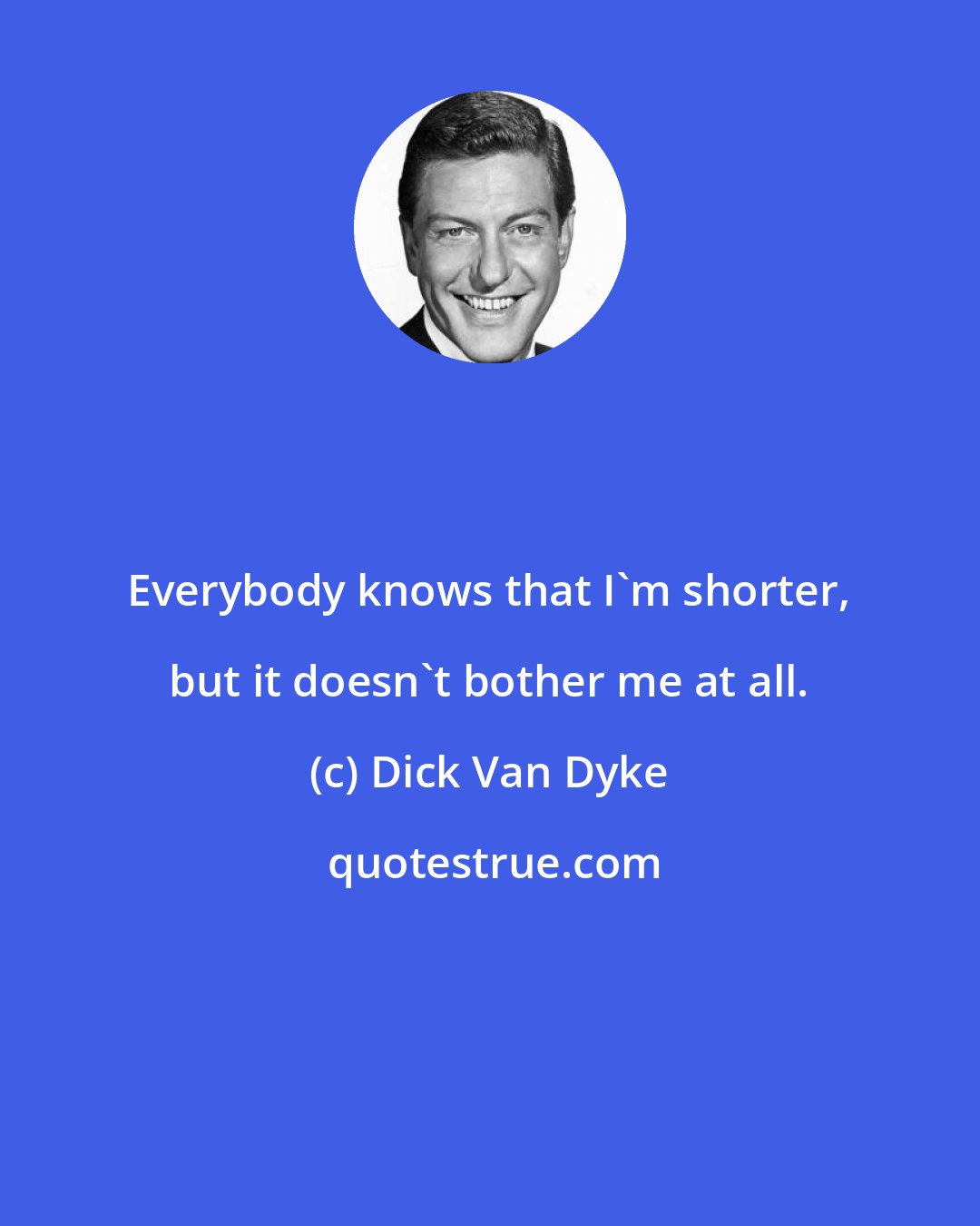 Dick Van Dyke: Everybody knows that I'm shorter, but it doesn't bother me at all.