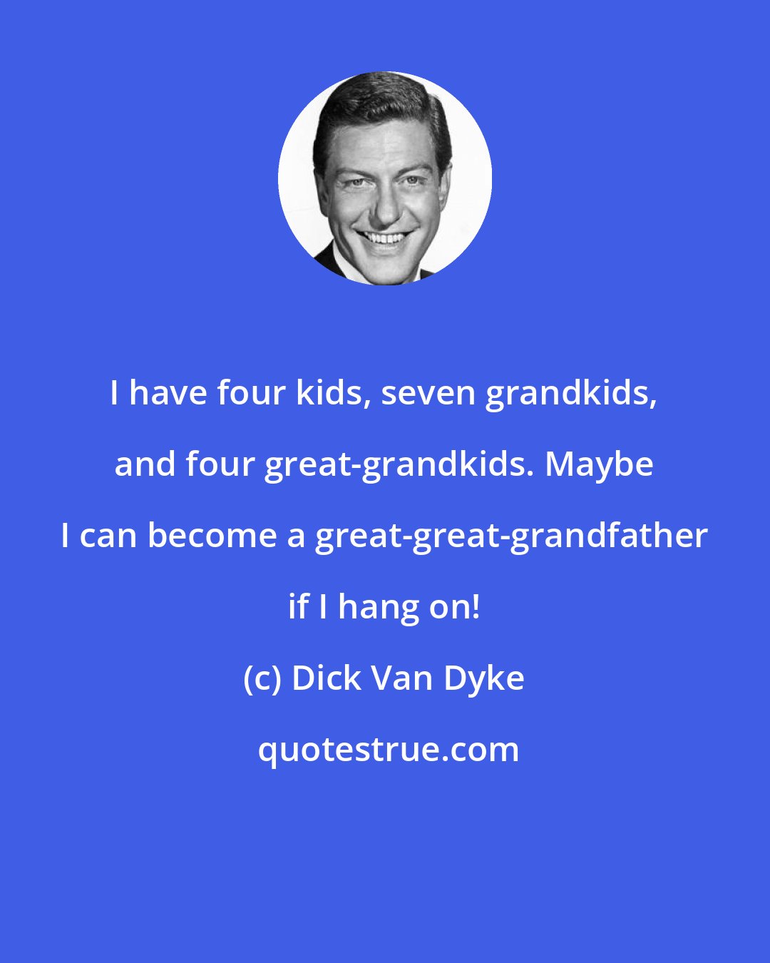 Dick Van Dyke: I have four kids, seven grandkids, and four great-grandkids. Maybe I can become a great-great-grandfather if I hang on!