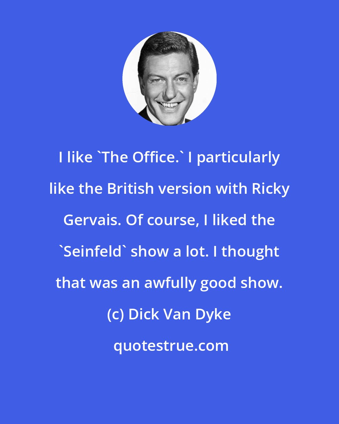 Dick Van Dyke: I like 'The Office.' I particularly like the British version with Ricky Gervais. Of course, I liked the 'Seinfeld' show a lot. I thought that was an awfully good show.