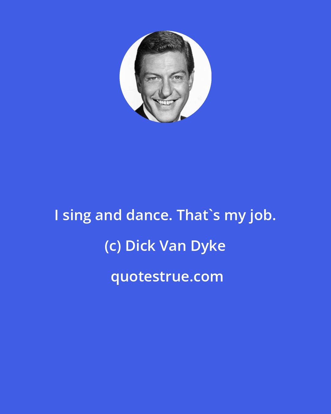 Dick Van Dyke: I sing and dance. That's my job.