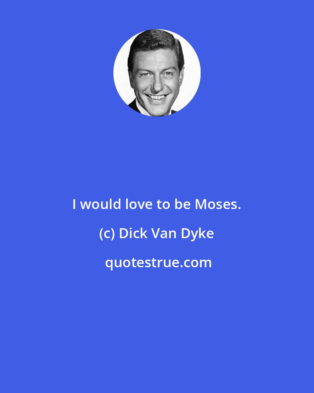 Dick Van Dyke: I would love to be Moses.