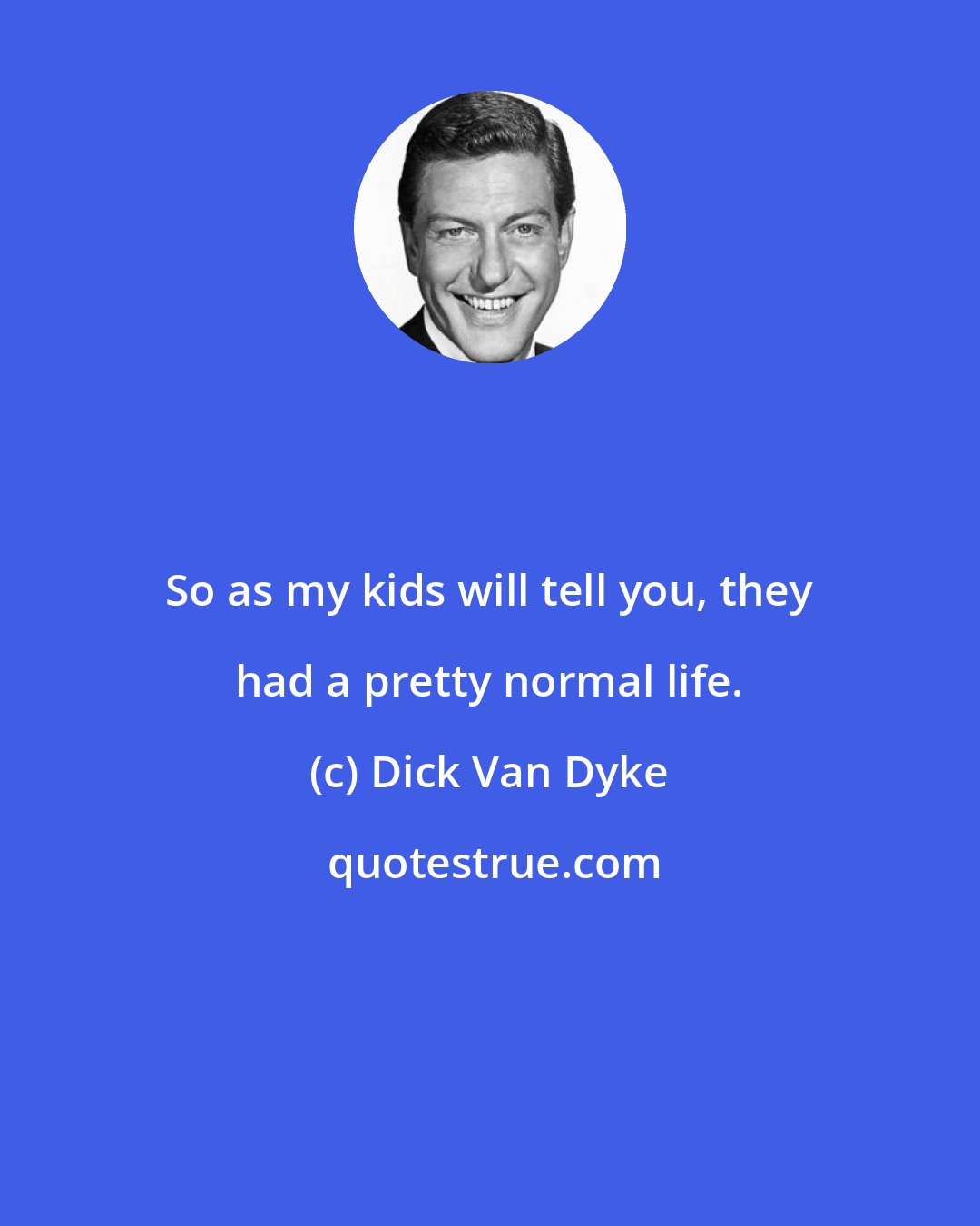 Dick Van Dyke: So as my kids will tell you, they had a pretty normal life.