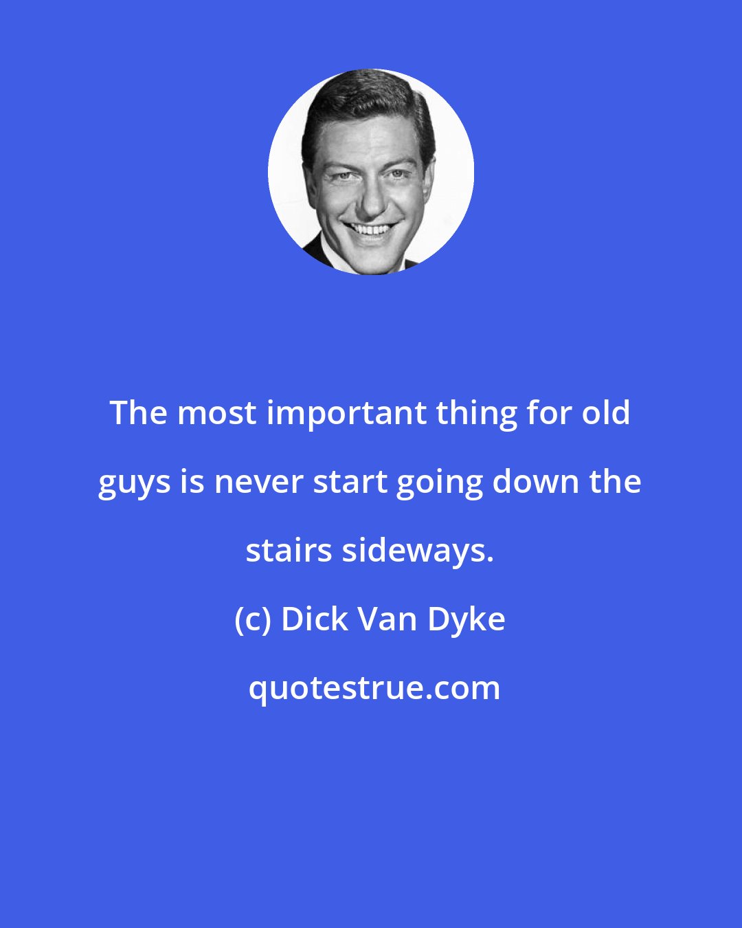 Dick Van Dyke: The most important thing for old guys is never start going down the stairs sideways.